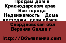 Продам дом в Краснодарском крае - Все города Недвижимость » Дома, коттеджи, дачи обмен   . Свердловская обл.,Верхняя Салда г.